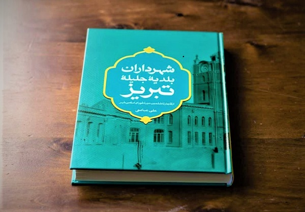 کتاب «شهرداران بلدیه جلیله تبریز» منتشر شد